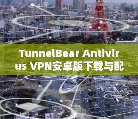 TunnelBear Antivirus VPN安卓版下载与配置详解 TunnelBear Antivirus VPN安卓版下载与配置详解