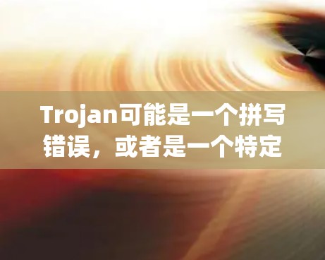 Trojan可能是一个拼写错误，或者是一个特定领域的术语。在通常情况下，Trojan可能是指Troy（泰特）或者其他特定的系统、方法或术语