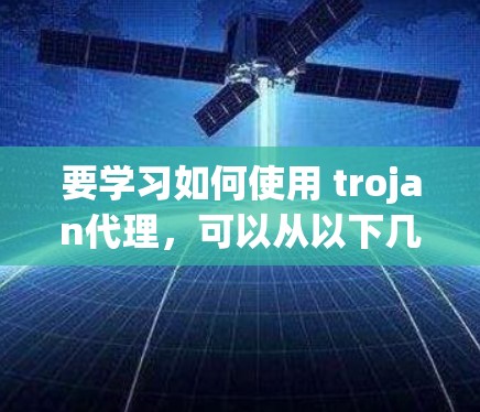 要学习如何使用 trojan代理，可以从以下几个步骤开始