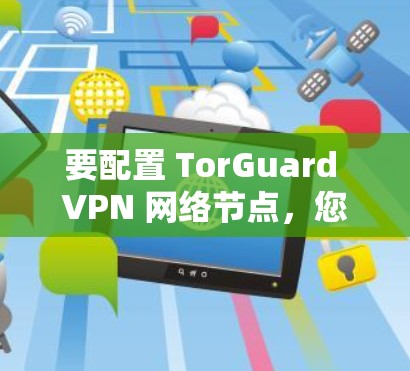 要配置 TorGuard VPN 网络节点，您可以按照以下步骤进行操作。请注意，详细的配置步骤可能因 TorGuard 版本和设备类型（如 VLAN 或 IP）而有所不同
