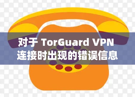 对于 TorGuard VPN 连接时出现的错误信息 Error:Dn NewKey,以下是逐步的修复教程 对于 TorGuard VPN 连接时出现的错误信息 Error:Dn NewKey,以下是逐步的修复教程