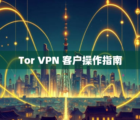 Tor VPN 客户操作指南 Tor VPN 客户操作指南