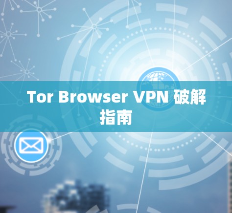 Tor Browser VPN 破解指南 Tor Browser VPN 破解指南
