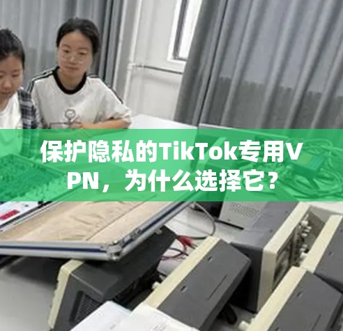 保护隐私的TikTok专用VPN，为什么选择它？