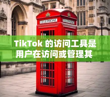TikTok 的访问工具是用户在访问或管理其 TikTok 平台账户时常用的工具。以下是对这些访问工具的详细说明 TikTok 的访问工具是用户在访问或管理其 TikTok 平台账户时常用的工具。以下是对这些访问工具的详细说明