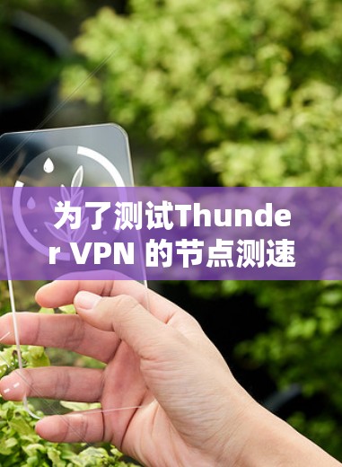 为了测试Thunder VPN 的节点测速,以下是一个详细的步骤指南 为了测试Thunder VPN 的节点测速,以下是一个详细的步骤指南