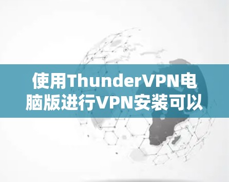 使用ThunderVPN电脑版进行VPN安装可以有效地保护您的网络隐私。以下是详细的安装步骤