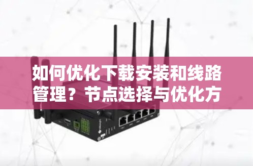 如何优化下载安装和线路管理?节点选择与优化方法解析 如何优化下载安装和线路管理?节点选择与优化方法解析