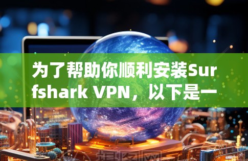 为了帮助你顺利安装Surfshark VPN,以下是一个详细的安装教程,适合你使用Windows操作系统 为了帮助你顺利安装Surfshark VPN,以下是一个详细的安装教程,适合你使用Windows操作系统