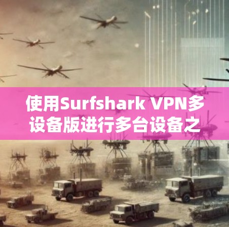 使用Surfshark VPN多设备版进行多台设备之间的VPN连接和共享,可以有效提升网络的安全性。以下是详细的使用步骤 使用Surfshark VPN多设备版进行多台设备之间的VPN连接和共享,可以有效提升网络的安全性。以下是详细的使用步骤