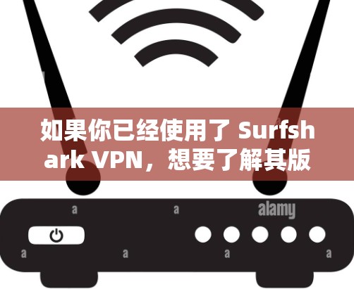 如果你已经使用了 Surfshark VPN，想要了解其版本更新的情况，我会告诉你最新的版本信息以及主要更新内容。以下是关于 Surfshark VPN 的最新版本和相关功能更新