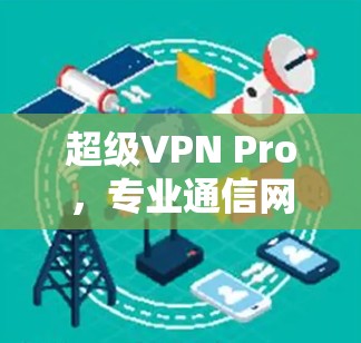 超级VPN Pro,专业通信网络VPN的巅峰之作 超级VPN Pro,专业通信网络VPN的巅峰之作