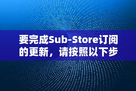 要完成Sub-Store订阅的更新，请按照以下步骤操作