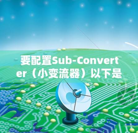 要配置Sub-Converter（小变流器）以下是一个清晰的步骤指南