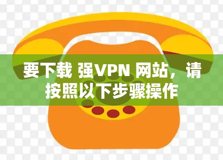 要下载 强VPN 网站，请按照以下步骤操作