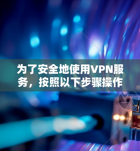 为了安全地使用VPN服务,按照以下步骤操作 为了安全地使用VPN服务,按照以下步骤操作