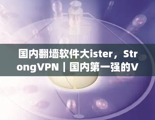 国内翻墙软件大ister，StrongVPN｜国内第一强的VPN梯子