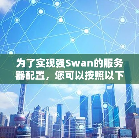 为了实现强Swan的服务器配置,您可以按照以下步骤进行操作 为了实现强Swan的服务器配置,您可以按照以下步骤进行操作