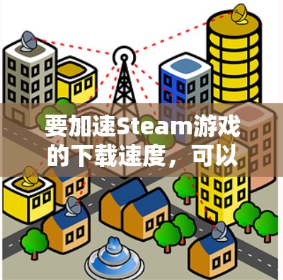 要加速Steam游戏的下载速度，可以使用以下方法