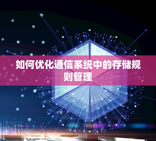 如何优化通信系统中的存储规则管理 如何优化通信系统中的存储规则管理