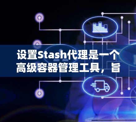 设置Stash代理是一个高级容器管理工具,旨在通过网络代理来控制容器的访问权限和行为。以下是详细的步骤指南 设置Stash代理是一个高级容器管理工具,旨在通过网络代理来控制容器的访问权限和行为。以下是详细的步骤指南