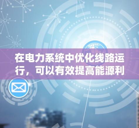 在电力系统中优化线路运行，可以有效提高能源利用效率、增强系统稳定性，并减少设备故障风险。以下是一些常用的优化工具及其特点，供你参考