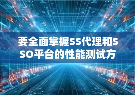 要全面掌握SS代理和SSO平台的性能测试方法，可以按照以下步骤进行研究和实践