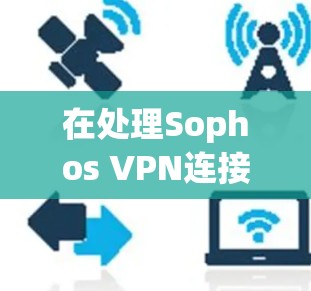 在处理Sophos VPN连接失败的问题时,以下是一些详细的步骤和建议 在处理Sophos VPN连接失败的问题时,以下是一些详细的步骤和建议