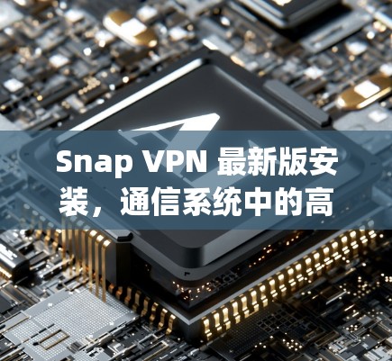 Snap VPN 最新版安装，通信系统中的高效安全防护