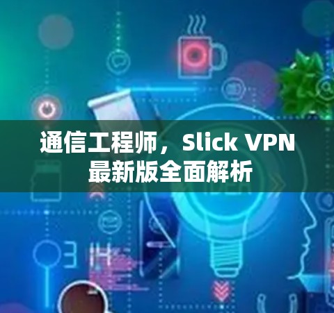 通信工程师,Slick VPN 最新版全面解析 通信工程师,Slick VPN 最新版全面解析