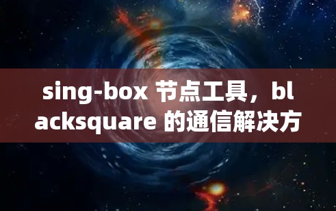 sing-box 节点工具，blacksquare 的通信解决方案
