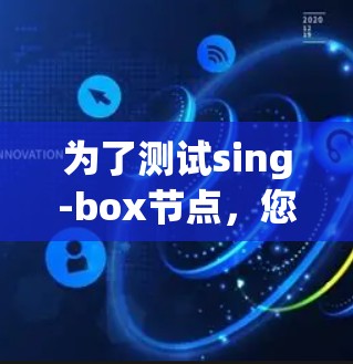 为了测试sing-box节点,您需要按照以下步骤操作 为了测试sing-box节点,您需要按照以下步骤操作