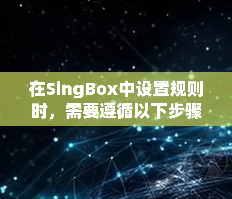 在SingBox中设置规则时,需要遵循以下步骤和考虑因素 在SingBox中设置规则时,需要遵循以下步骤和考虑因素