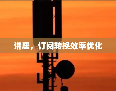 讲座，订阅转换效率优化
