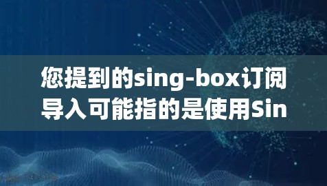 您提到的sing-box订阅导入可能指的是使用Singbox(如Signbox)的订阅功能导入到某个系统中,例如Web应用、数据库或其他应用程序。以下是一些常见的步骤和方法来导入Singbox订阅 您提到的sing-box订阅导入可能指的是使用Singbox(如Signbox)的订阅功能导入到某个系统中,例如Web应用、数据库或其他应用程序。以下是一些常见的步骤和方法来导入Singbox订阅