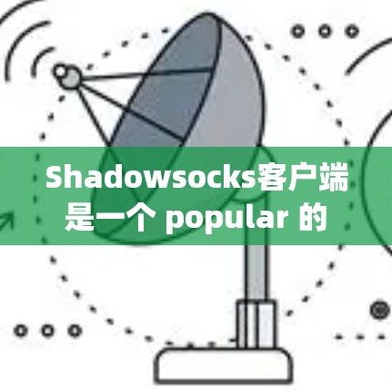 Shadowsocks客户端 是一个 popular 的 Which.js 安卓应用，主要用于监控和审计应用。以下是关于其热门版本（v1.1.8 和 v2.的推荐和比较