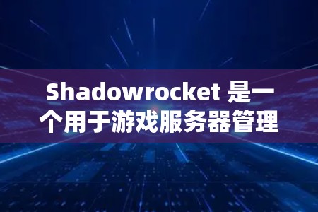 Shadowrocket 是一个用于游戏服务器管理的工具，主要帮助管理员管理节点和缓存。以下是Shadowrocket 节点管理的主要步骤和操作
