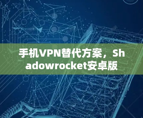 手机VPN替代方案,Shadowrocket安卓版 手机VPN替代方案,Shadowrocket安卓版