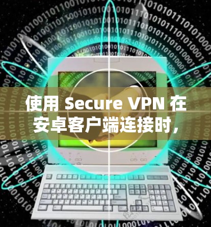 使用 Secure VPN 在安卓客户端连接时，可以按照以下步骤进行