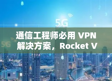 通信工程师必用 VPN 解决方案，Rocket VPN 你值得拥有