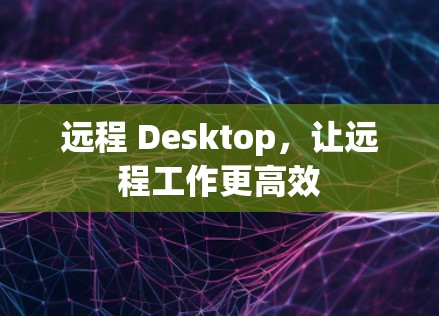 远程 Desktop,让远程工作更高效 远程 Desktop,让远程工作更高效