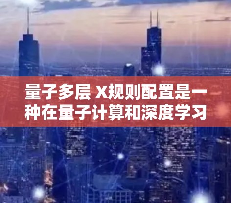 量子多层 X规则配置是一种在量子计算和深度学习领域中被采用的模型架构，通常用于优化模型性能，尤其是在处理复杂任务时。以下是对该配置的详细说明