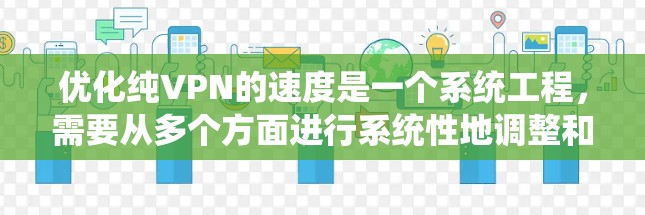 优化纯VPN的速度是一个系统工程,需要从多个方面进行系统性地调整和优化。以下是一个有条理的步骤指南,帮助您系统地提升VPN的连接速度 优化纯VPN的速度是一个系统工程,需要从多个方面进行系统性地调整和优化。以下是一个有条理的步骤指南,帮助您系统地提升VPN的连接速度