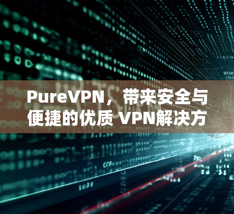 PureVPN，带来安全与便捷的优质 VPN解决方案
