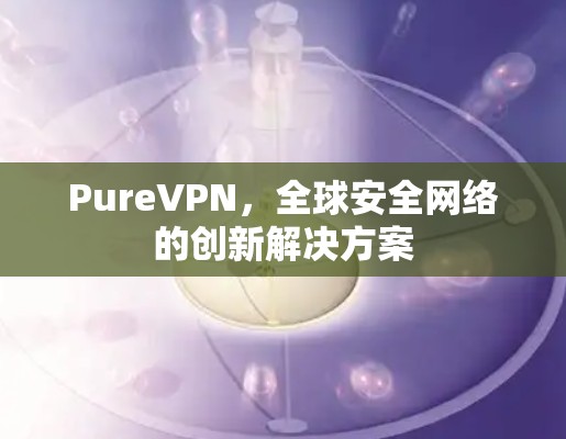 PureVPN,全球安全网络的创新解决方案 PureVPN,全球安全网络的创新解决方案