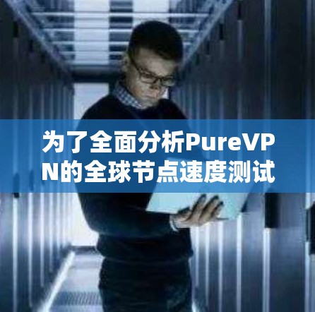 为了全面分析PureVPN的全球节点速度测试结果，以下是一个结构化的总结和分析