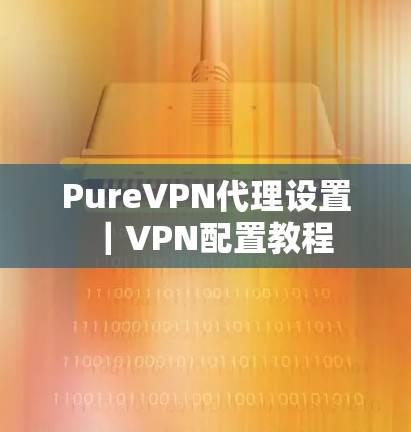PureVPN代理设置|VPN配置教程 PureVPN代理设置|VPN配置教程