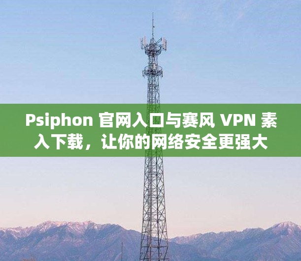 Psiphon 官网入口与赛风 VPN 素入下载，让你的网络安全更强大
