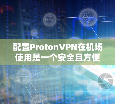 配置ProtonVPN在机场使用是一个安全且方便的方式，但需要按照以下步骤进行配置。以下是一个详细的机场VPN配置教程，涵盖了基本操作和注意事项