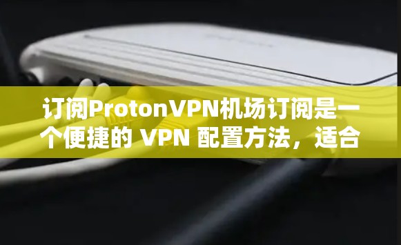 订阅ProtonVPN机场订阅是一个便捷的 VPN 配置方法，适合在机场使用。以下是一步步的指南
